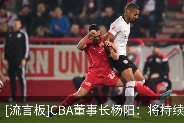 [流言板]CBA董事长杨阳：将持续优化选秀规则，进一步拓宽选材视野